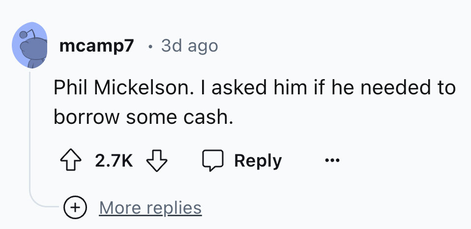 number - mcamp7 3d ago Phil Mickelson. I asked him if he needed to borrow some cash. More replies
